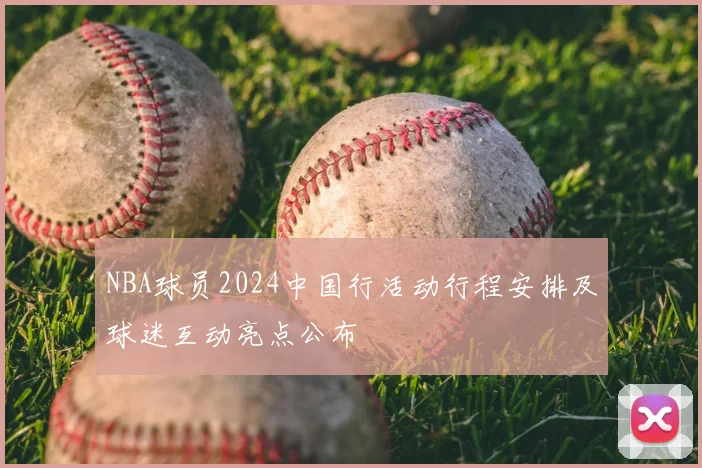 NBA球员2024中国行活动行程安排及球迷互动亮点公布