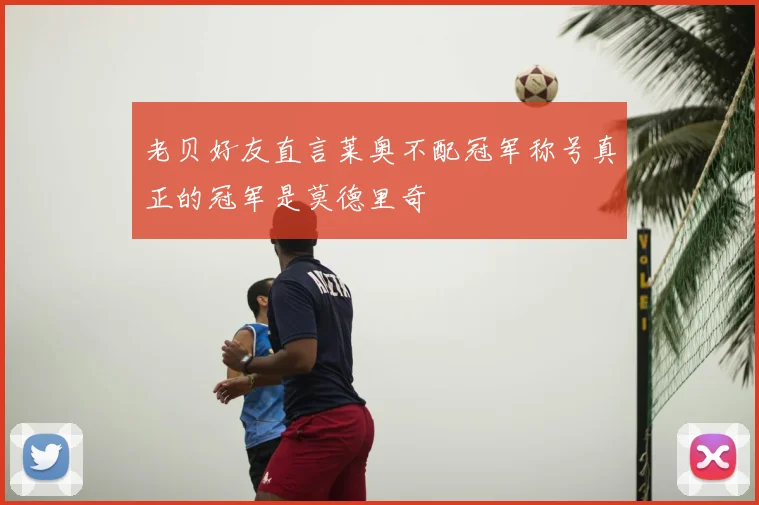 老贝好友直言莱奥不配冠军称号真正的冠军是莫德里奇