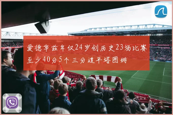 爱德华兹年仅24岁创历史23场比赛至少40分5个三分追平塔图姆