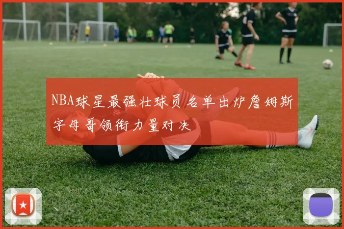 NBA球星最强壮球员名单出炉詹姆斯字母哥领衔力量对决