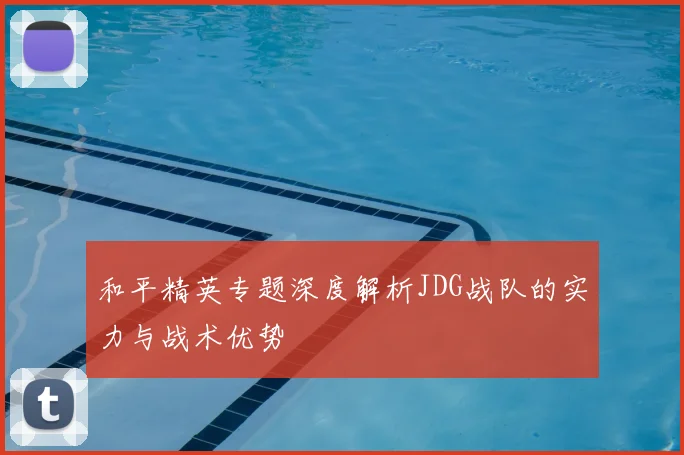 和平精英专题深度解析JDG战队的实力与战术优势