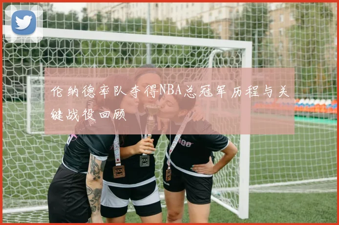 伦纳德率队夺得NBA总冠军历程与关键战役回顾