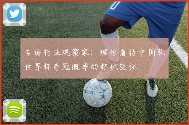 专访行业观察家:理性看待中国队世界杯夺冠概率的起伏变化
