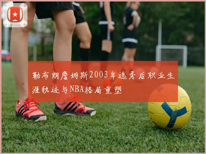 勒布朗詹姆斯2003年选秀后职业生涯轨迹与NBA格局重塑