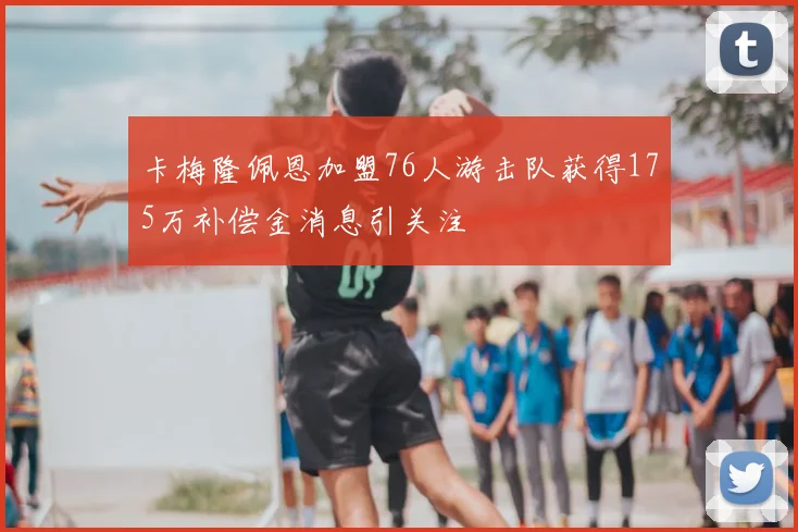 卡梅隆佩恩加盟76人游击队获得175万补偿金消息引关注