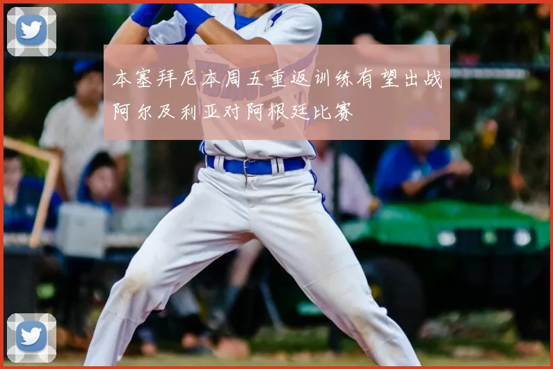 本塞拜尼本周五重返训练有望出战阿尔及利亚对阿根廷比赛